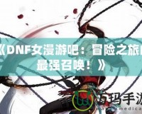 《DNF女漫游吧：冒險(xiǎn)之旅的最強(qiáng)召喚！》