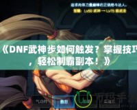 《DNF武神步如何觸發(fā)？掌握技巧，輕松制霸副本！》