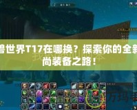 魔獸世界T17在哪換？探索你的全新時尚裝備之路！