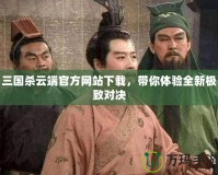 三國(guó)殺云端官方網(wǎng)站下載，帶你體驗(yàn)全新極致對(duì)決