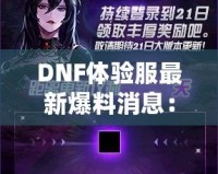 DNF體驗(yàn)服最新爆料消息：全新版本震撼來(lái)襲，超多福利等你來(lái)領(lǐng)！