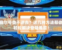 賽爾號登不進去？這幾種方法幫你輕松解決登陸難題！