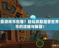 魔獸游戲幣在哪？輕松獲取魔獸世界金幣的攻略與秘籍！