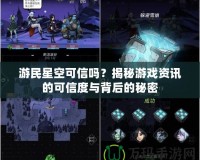 游民星空可信嗎？揭秘游戲資訊的可信度與背后的秘密