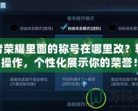 王者榮耀里面的稱號(hào)在哪里改？輕松操作，個(gè)性化展示你的榮譽(yù)！