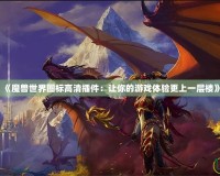 《魔獸世界圖標(biāo)高清插件：讓你的游戲體驗(yàn)更上一層樓》