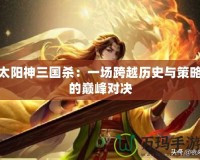 太陽神三國殺：一場(chǎng)跨越歷史與策略的巔峰對(duì)決