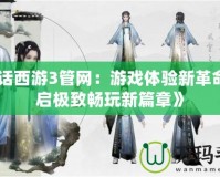 《大話西游3管網(wǎng)：游戲體驗(yàn)新革命，開啟極致暢玩新篇章》