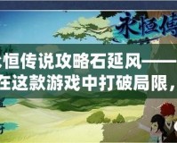 永恒傳說攻略石延風(fēng)——如何在這款游戲中打破局限，制霸戰(zhàn)場！