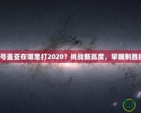 賽爾號蓋亞在哪里打2020？挑戰(zhàn)新高度，掌握制勝技巧！