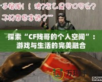 探索“CF殘哥的個人空間”：游戲與生活的完美融合