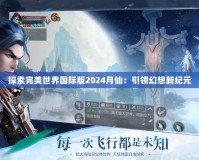 探索完美世界國際版2024月仙：引領(lǐng)幻想新紀(jì)元