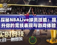 探秘NBALive球員技能：提升你的競(jìng)技表現(xiàn)與游戲體驗(yàn)