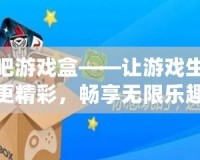 快吧游戲盒——讓游戲生活更精彩，暢享無限樂趣