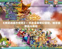 《神武逍遙外傳吧》：開啟全新奇幻冒險(xiǎn)，暢享極致戰(zhàn)斗體驗(yàn)