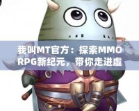 我叫MT官方：探索MMORPG新紀元，帶你走進虛擬與現(xiàn)實的奇妙融合