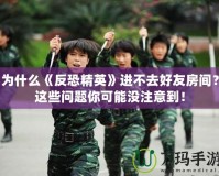 為什么《反恐精英》進(jìn)不去好友房間？這些問(wèn)題你可能沒(méi)注意到！