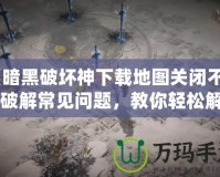 《暗黑破壞神下載地圖關(guān)閉不了？破解常見(jiàn)問(wèn)題，教你輕松解決！》