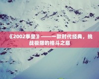 《2002拳皇》——一款時(shí)代經(jīng)典，挑戰(zhàn)極限的格斗之巔