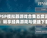 PSP模擬器游戲合集百度云：暢享經(jīng)典游戲與便捷下載！