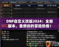 DNF自定義改版2024：全新版本，重燃你的冒險(xiǎn)熱情！