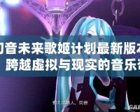 初音未來歌姬計劃最新版本：跨越虛擬與現(xiàn)實的音樂奇跡