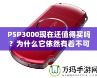 PSP3000現(xiàn)在還值得買嗎？為什么它依然有著不可替代的魅力