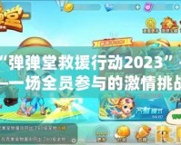 “彈彈堂救援行動(dòng)2023”——一場全員參與的激情挑戰(zhàn)