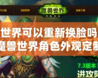 魔獸世界可以重新?lián)Q臉嗎？探索魔獸世界角色外觀定制的無(wú)限可能