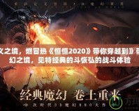 永定義之境，燃冒熱《恒恒2020》帶你穿越到》帶你重幻之境，見特經(jīng)典的斗恢弘的戰(zhàn)斗體驗(yàn)