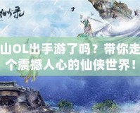 新蜀山OL出手游了嗎？帶你走進(jìn)這個(gè)震撼人心的仙俠世界！