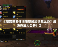 《魔獸世界懷舊服安裝出錯怎么辦？解決辦法大公開！》