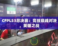 CFPLS3總決賽：競技巔峰對決，英雄之戰(zhàn)