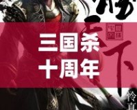 三國殺十周年百度版：十年風雨，情懷再續(xù)，決勝天下