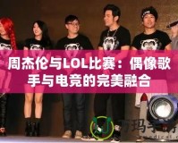 周杰倫與LOL比賽：偶像歌手與電競的完美融合