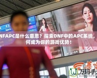 DNFAPC是什么意思？探索DNF中的APC系統(tǒng)，如何成為你的游戲優(yōu)勢！