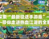 探索“最新征途手游版”——帶你走進(jìn)熱血江湖的全新冒險