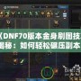 《DNF70版本金身刷圖技巧揭秘：如何輕松碾壓副本！》