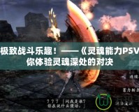 探索極致戰(zhàn)斗樂趣！——《靈魂能力PSV》帶你體驗(yàn)靈魂深處的對決