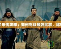 三國呂布傳攻略：如何駕馭最強(qiáng)武將，稱霸戰(zhàn)場