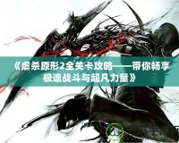 《虐殺原形2全關(guān)卡攻略——帶你暢享極速戰(zhàn)斗與超凡力量》