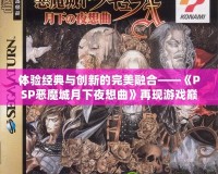 體驗經典與創(chuàng)新的完美融合——《PSP惡魔城月下夜想曲》再現游戲巔峰