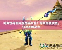 完美世界國際版武器大全：探索最強(qiáng)裝備，打造無敵戰(zhàn)力