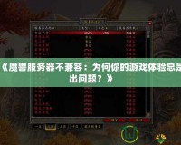 《魔獸服務(wù)器不兼容：為何你的游戲體驗總是出問題？》