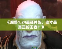 《魔獸1.24最強種族，誰才是真正的王者？》