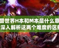 魔獸世界H本和M本是什么意思？深入解析這兩個難度的區(qū)別！