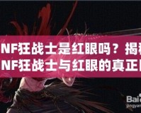 DNF狂戰(zhàn)士是紅眼嗎？揭秘DNF狂戰(zhàn)士與紅眼的真正區(qū)別