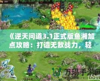 《逆天問道3.1正式版魚湘加點攻略：打造無敵戰(zhàn)力，輕松征服世界！》