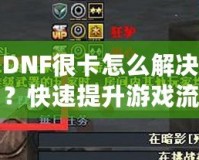 DNF很卡怎么解決？快速提升游戲流暢度的有效方法