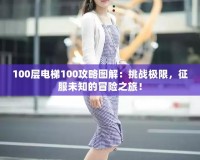 100層電梯100攻略圖解：挑戰(zhàn)極限，征服未知的冒險(xiǎn)之旅！